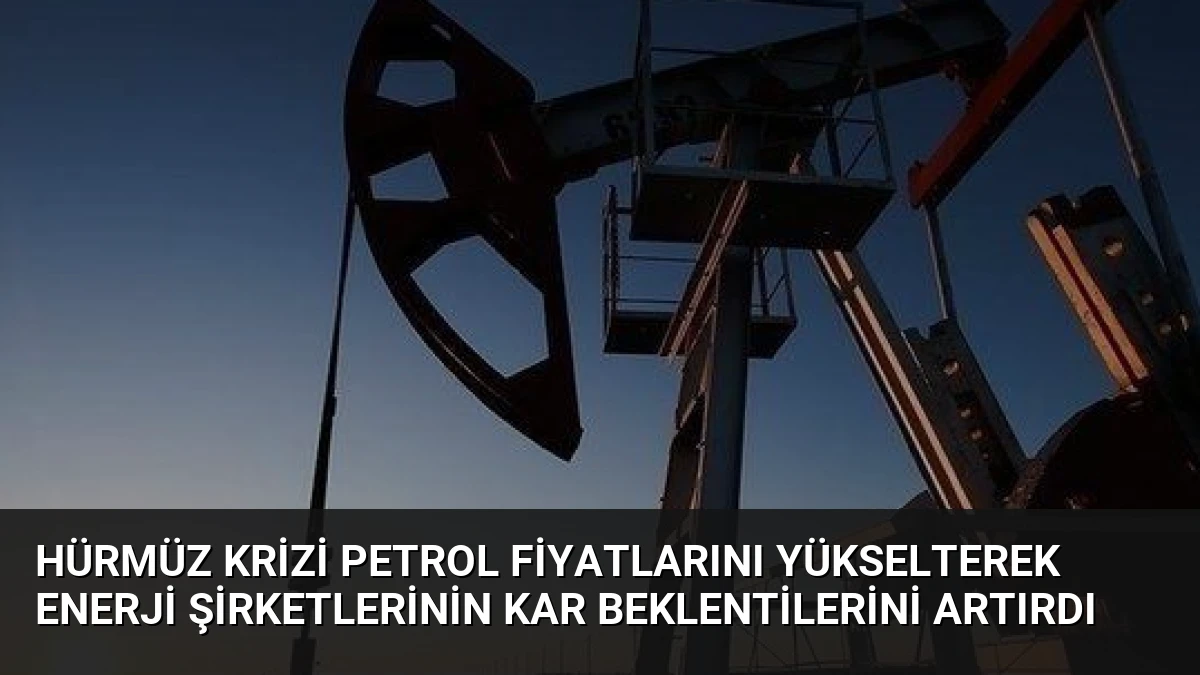 Hürmüz Krizi Petrol Fiyatlarını Yükselterek Enerji Şirketlerinin Kar Beklentilerini Artırdı