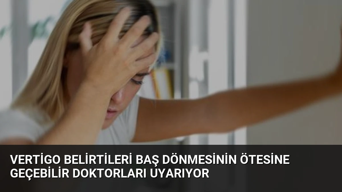 Vertigo Belirtileri Baş Dönmesinin Ötesine Geçebilir Doktorları Uyarıyor