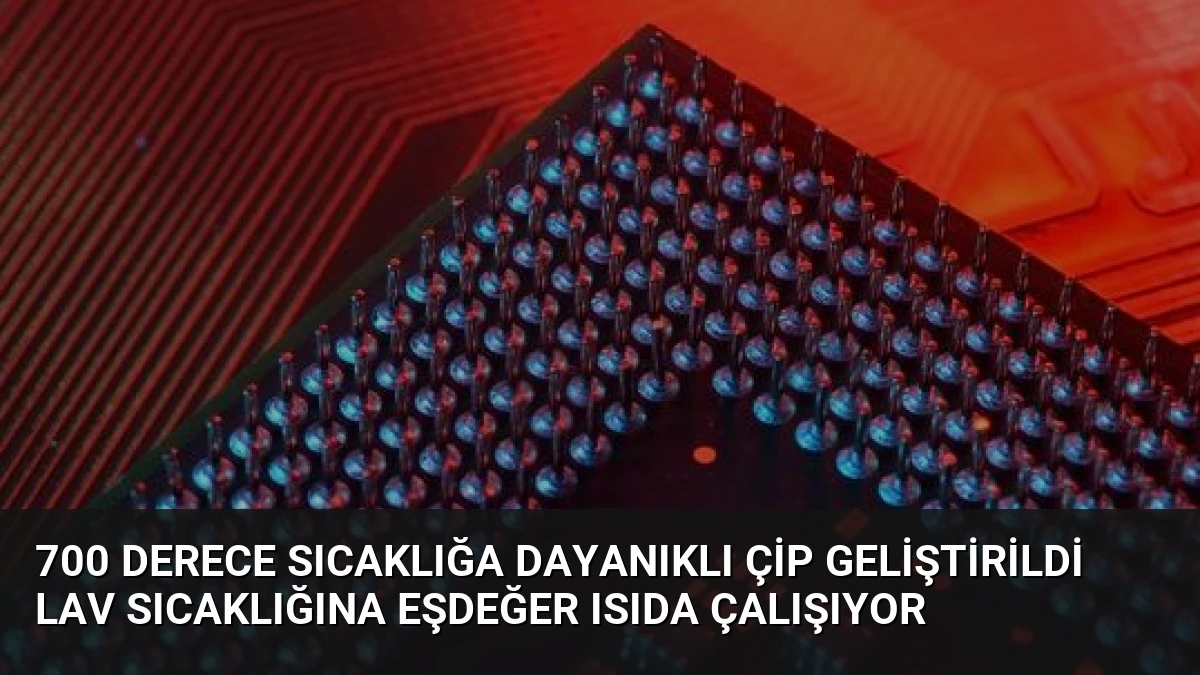 700 Derece Sıcaklığa Dayanıklı Çip Geliştirildi Lav Sıcaklığına Eşdeğer Isıda Çalışıyor