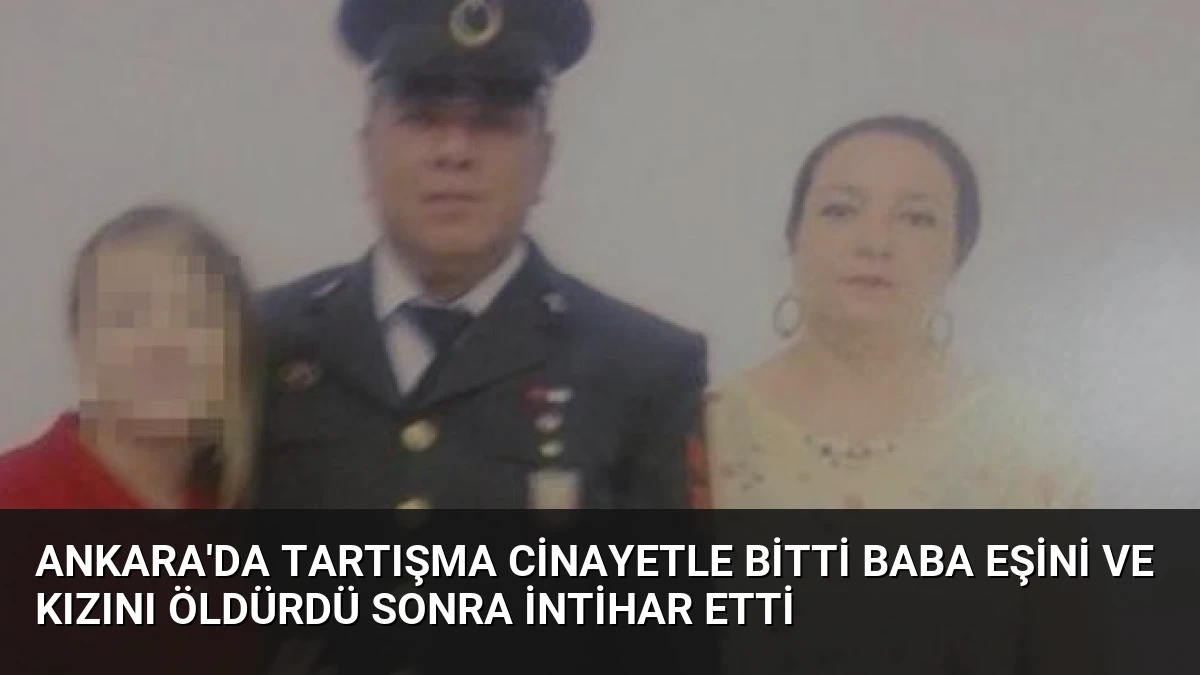 Ankara’da Tartışma Cinayetle Bitti Baba Eşini ve Kızını Öldürdü Sonra İntihar Etti