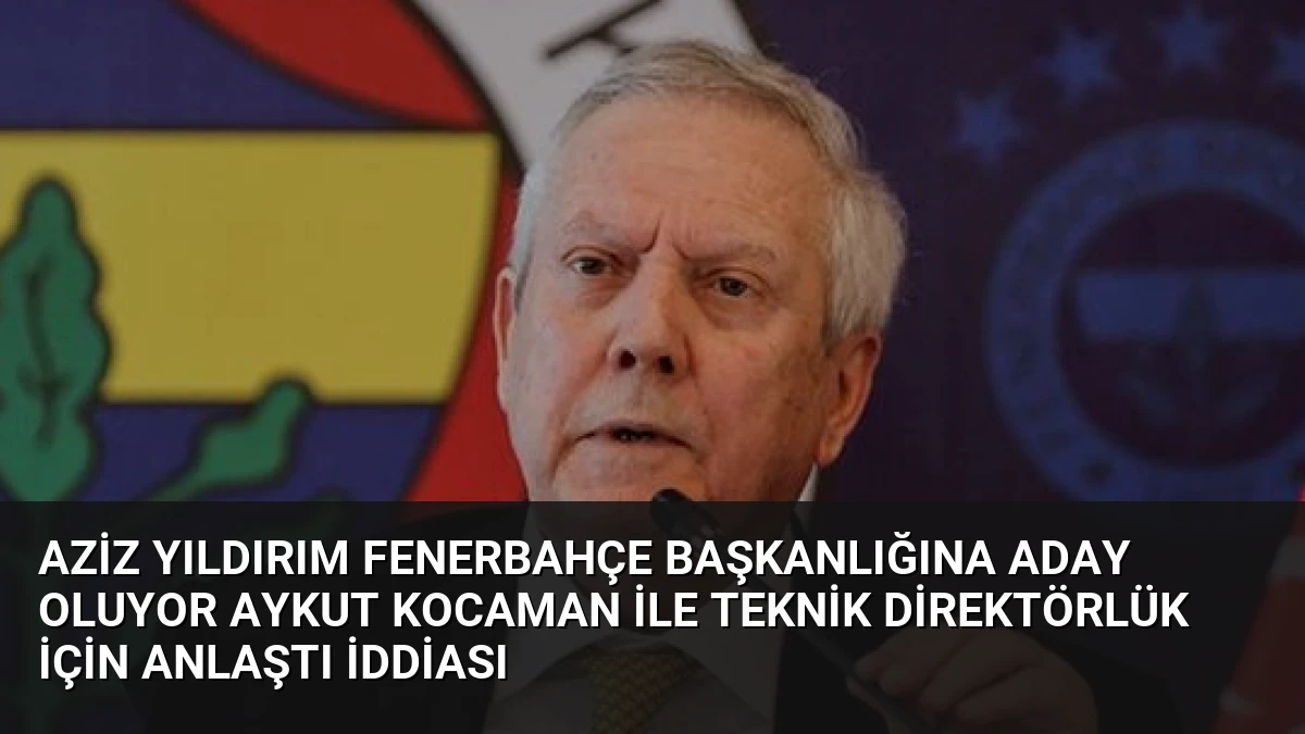Aziz Yıldırım Fenerbahçe Başkanlığına Aday Oluyor Aykut Kocaman ile Teknik Direktörlük İçin Anlaştı İddiası