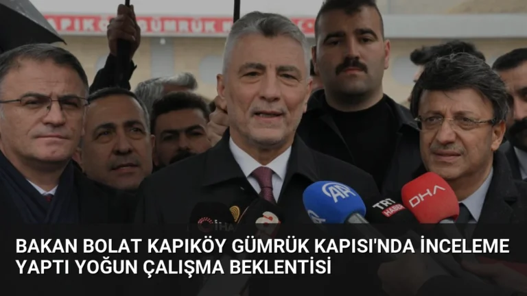 Bakan Bolat Kapıköy Gümrük Kapısı’nda İnceleme Yaptı Yoğun Çalışma Beklentisi