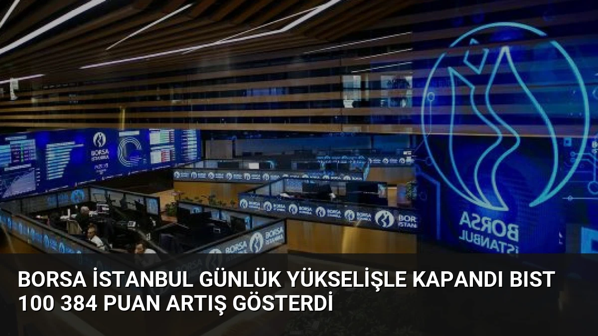 Borsa İstanbul Günlük Yükselişle Kapandı BIST 100 384 Puan Artış Gösterdi