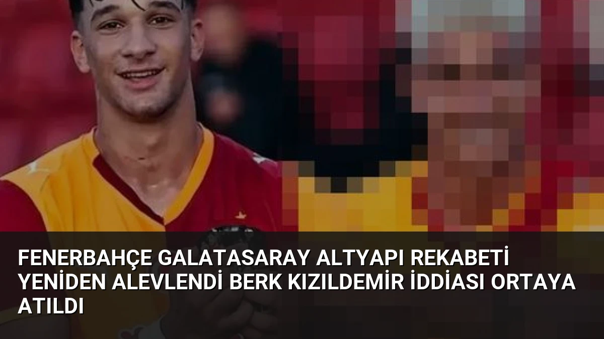 Fenerbahçe Galatasaray Altyapı Rekabeti Yeniden Alevlendi Berk Kızıldemir İddiası Ortaya Atıldı
