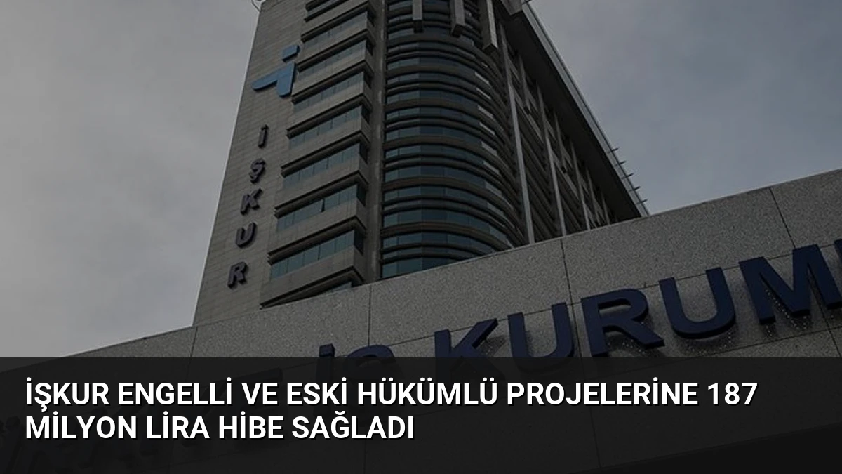 İŞKUR Engelli ve Eski Hükümlü Projelerine 187 Milyon Lira Hibe Sağladı