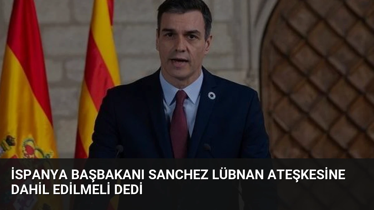 İspanya Başbakanı Sanchez Lübnan Ateşkesine Dahil Edilmeli Dedi