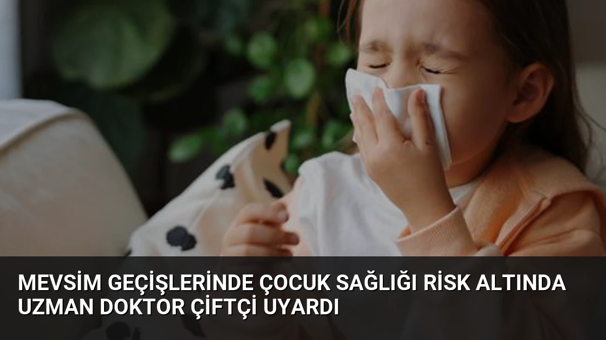 Mevsim Geçişlerinde Çocuk Sağlığı Risk Altında Uzman Doktor Çiftçi Uyardı