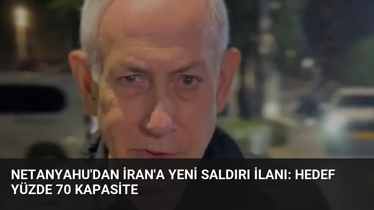 Netanyahu’dan İran’a Yeni Saldırı İlanı: Hedef Yüzde 70 Kapasite