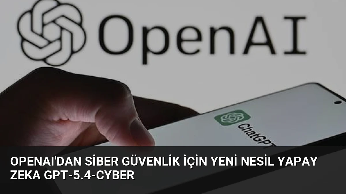 OpenAI’dan Siber Güvenlik İçin Yeni Nesil Yapay Zeka GPT-5.4-Cyber