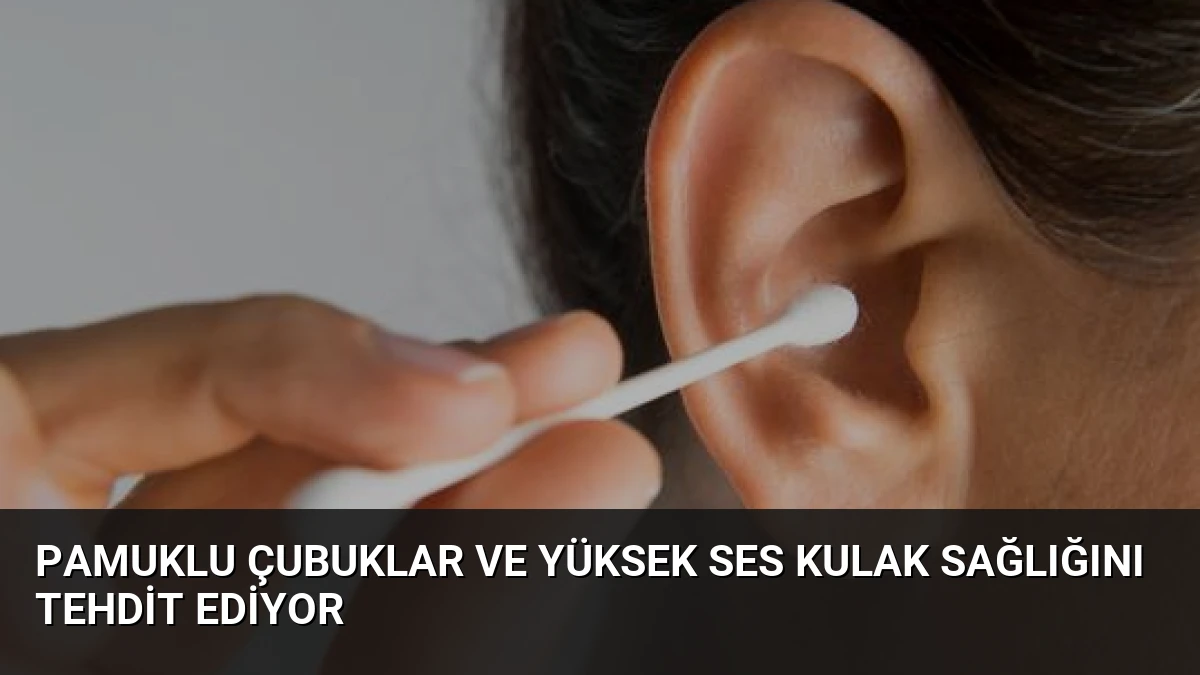 Pamuklu Çubuklar ve Yüksek Ses Kulak Sağlığını Tehdit Ediyor