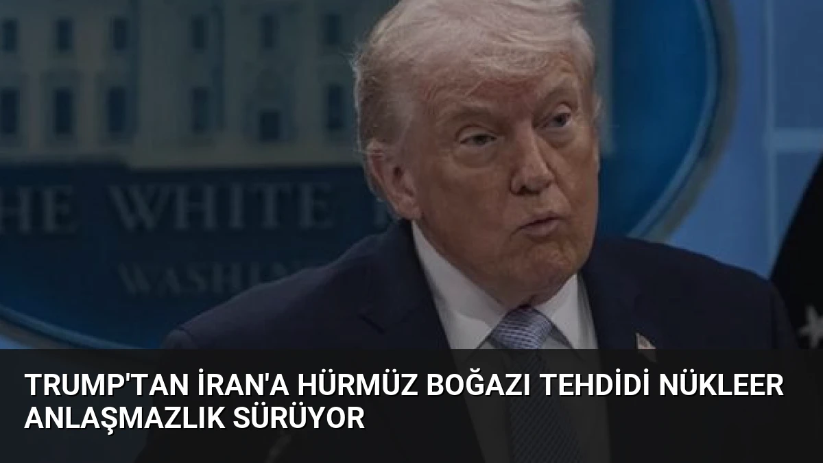 Trump’tan İran’a Hürmüz Boğazı Tehdidi Nükleer Anlaşmazlık Sürüyor
