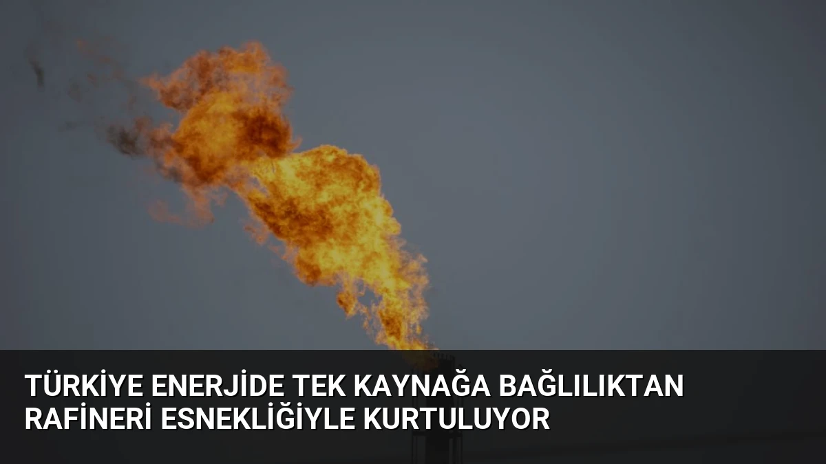 Türkiye Enerjide Tek Kaynağa Bağlılıktan Rafineri Esnekliğiyle Kurtuluyor