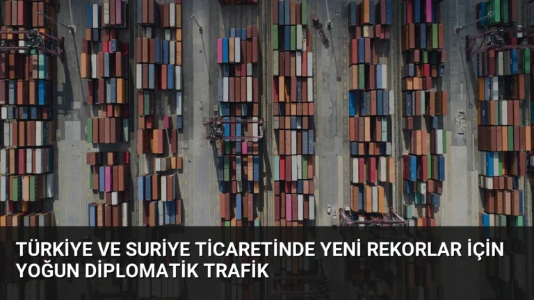 Türkiye ve Suriye Ticaretinde Yeni Rekorlar İçin Yoğun Diplomatik Trafik