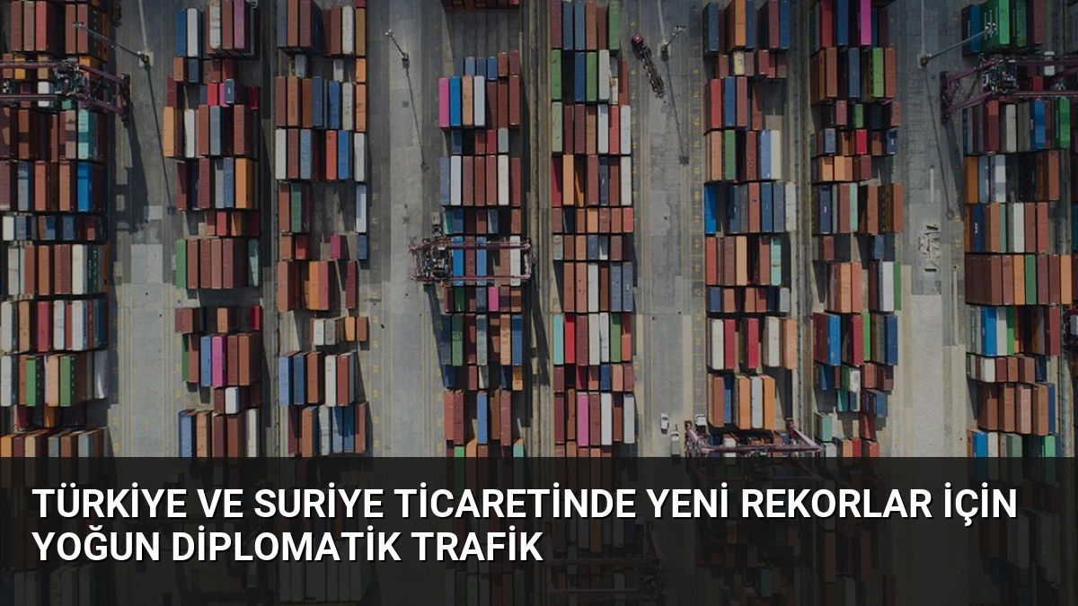 Türkiye ve Suriye Ticaretinde Yeni Rekorlar İçin Yoğun Diplomatik Trafik