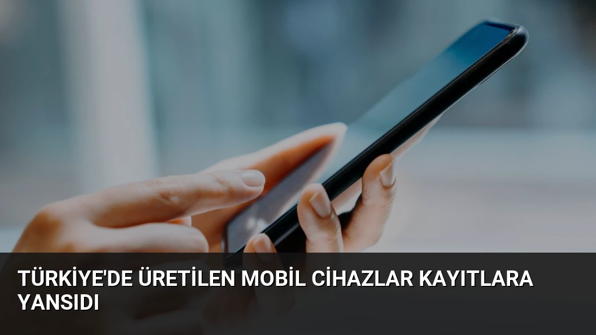 Türkiye’de Üretilen Mobil Cihazlar Kayıtlara Yansıdı