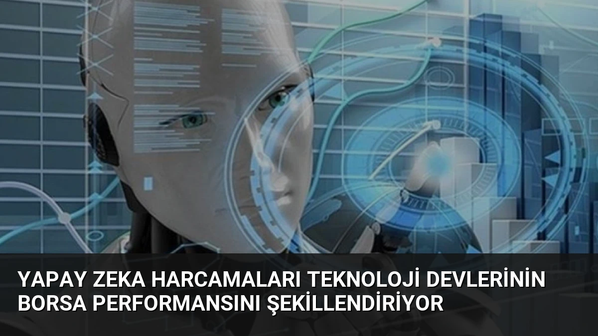 Yapay Zeka Harcamaları Teknoloji Devlerinin Borsa Performansını Şekillendiriyor