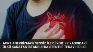 Aort Anevrizması Sessiz İlerliyor: 77 Yaşındaki Ülkü Karataş İstanbul’da Stentle Tedavi Edildi