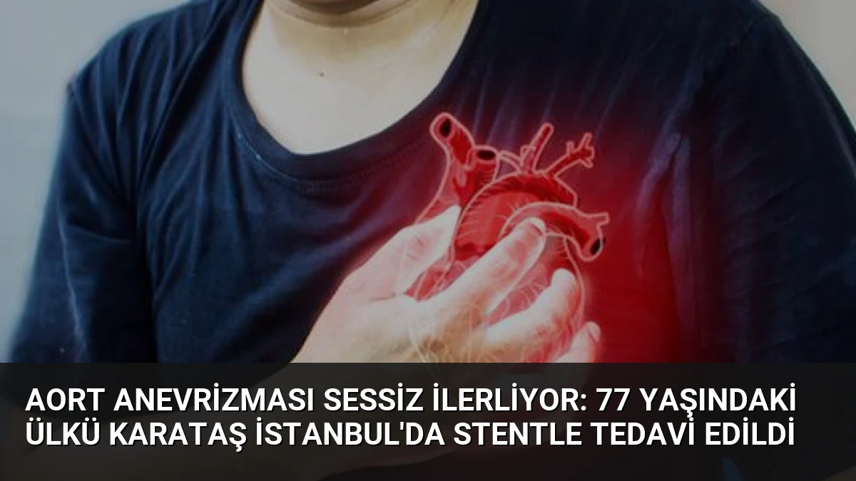 Aort Anevrizması Sessiz İlerliyor: 77 Yaşındaki Ülkü Karataş İstanbul’da Stentle Tedavi Edildi