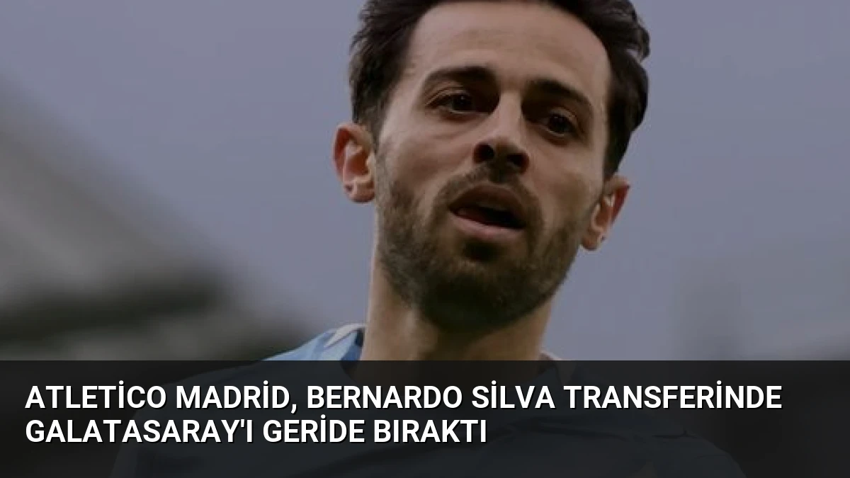 Atletico Madrid, Bernardo Silva Transferinde Galatasaray’ı Geride Bıraktı