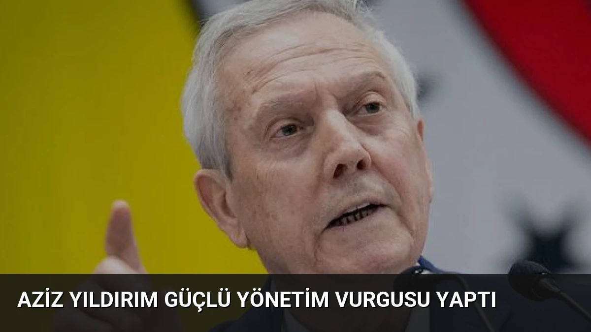 Aziz Yıldırım Güçlü Yönetim Vurgusu Yaptı