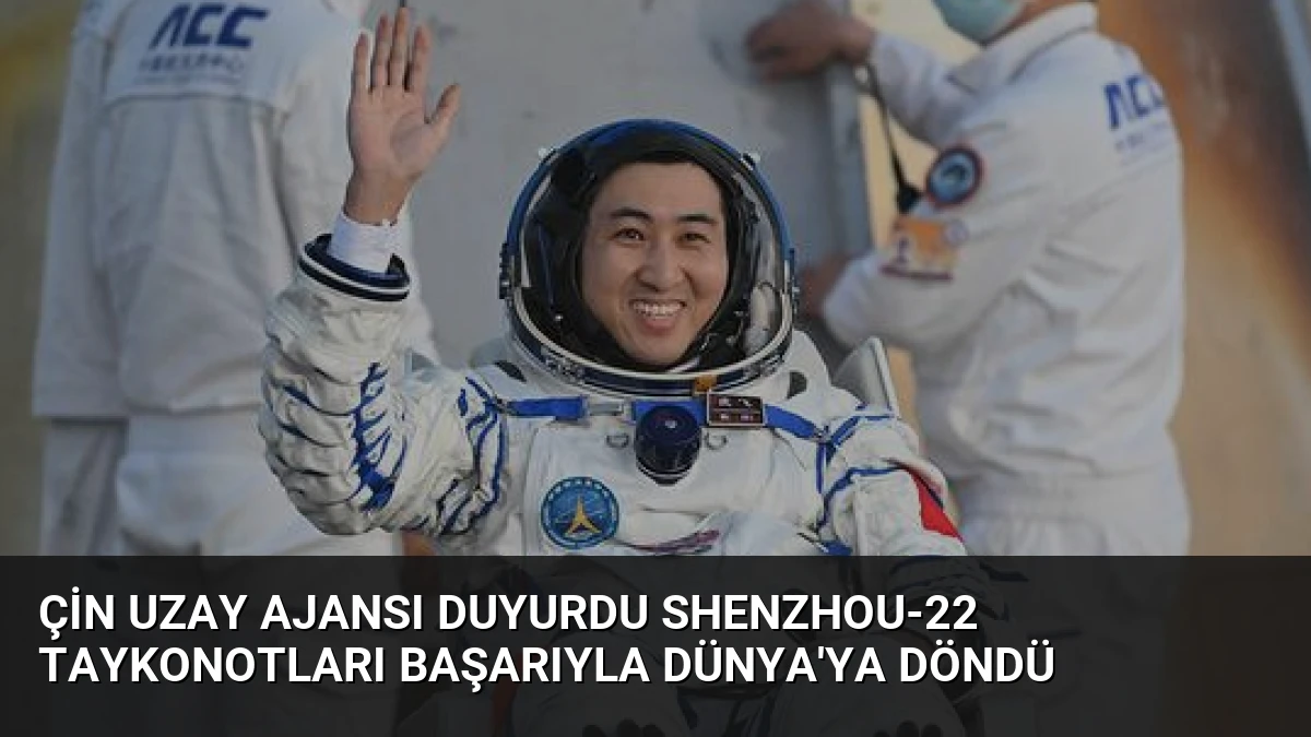 Çin Uzay Ajansı Duyurdu Shenzhou-22 Taykonotları Başarıyla Dünya’ya Döndü