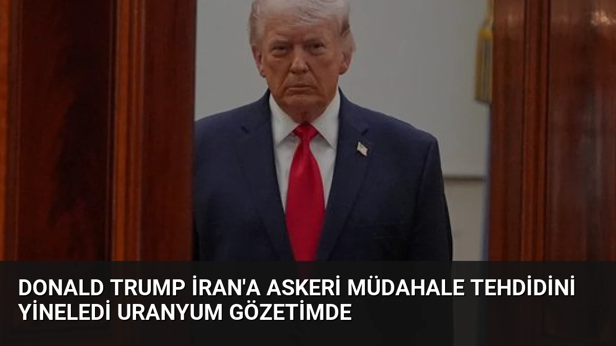 Donald Trump İran’a Askeri Müdahale Tehdidini Yineledi Uranyum Gözetimde