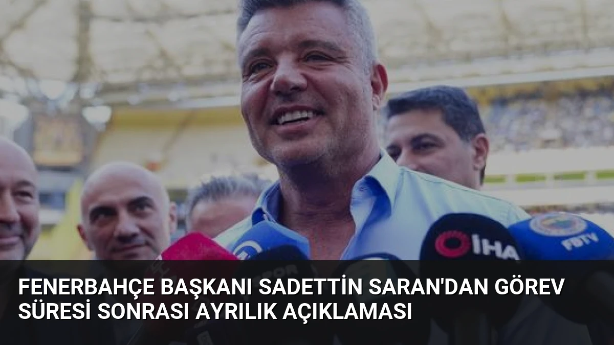 Fenerbahçe Başkanı Sadettin Saran’dan Görev Süresi Sonrası Ayrılık Açıklaması