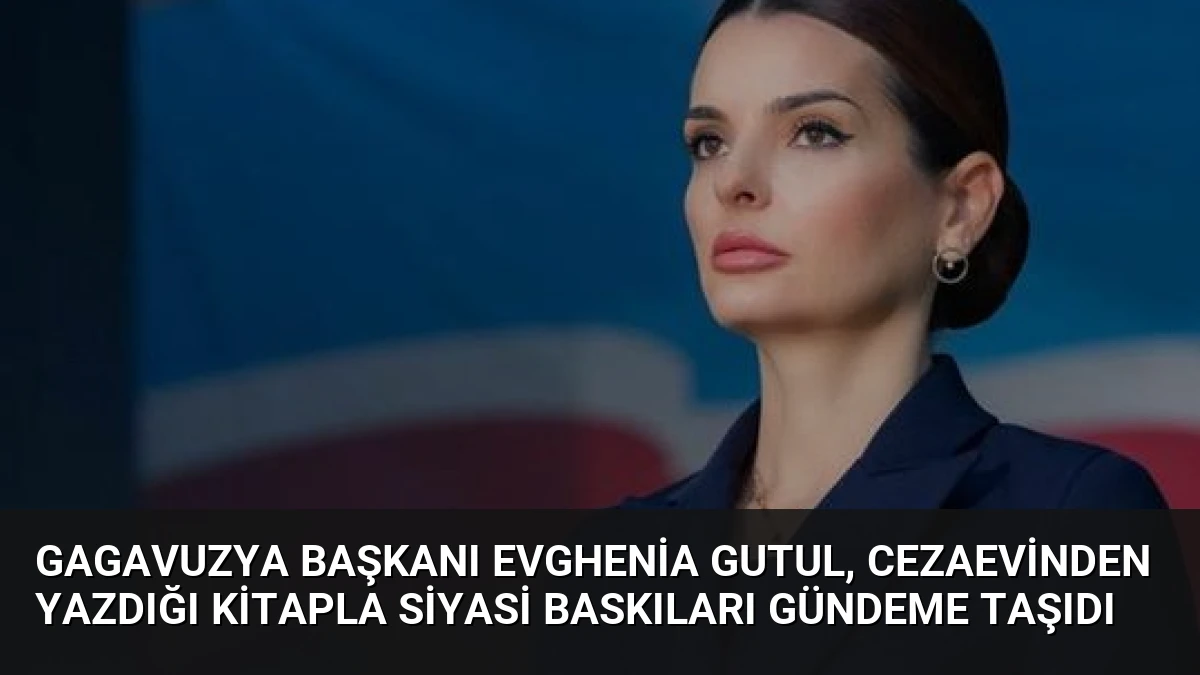Gagavuzya Başkanı Evghenia Gutul, Cezaevinden Yazdığı Kitapla Siyasi Baskıları Gündeme Taşıdı