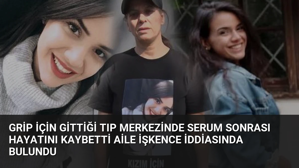 Grip İçin Gittiği Tıp Merkezinde Serum Sonrası Hayatını Kaybetti Aile İşkence İddiasında Bulundu