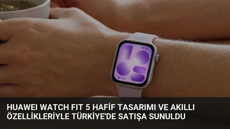 HUAWEI WATCH FIT 5 Hafif Tasarımı ve Akıllı Özellikleriyle Türkiye’de Satışa Sunuldu