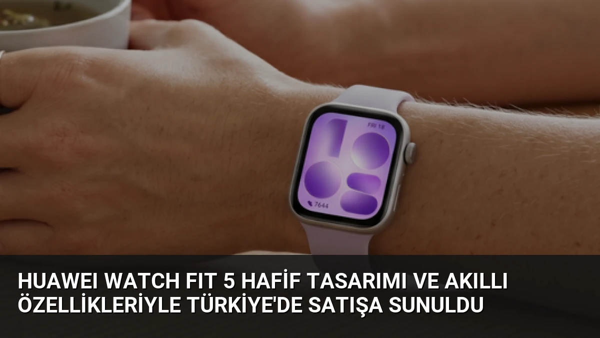 HUAWEI WATCH FIT 5 Hafif Tasarımı ve Akıllı Özellikleriyle Türkiye’de Satışa Sunuldu
