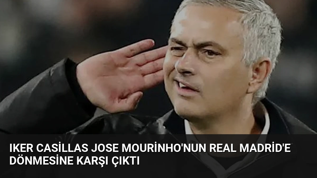 Iker Casillas Jose Mourinho’nun Real Madrid’e Dönmesine Karşı Çıktı