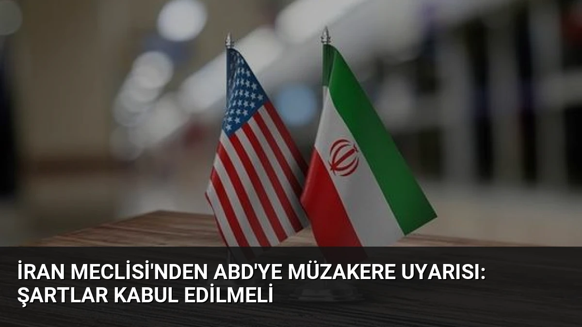 İran Meclisi’nden ABD’ye Müzakere Uyarısı: Şartlar Kabul Edilmeli