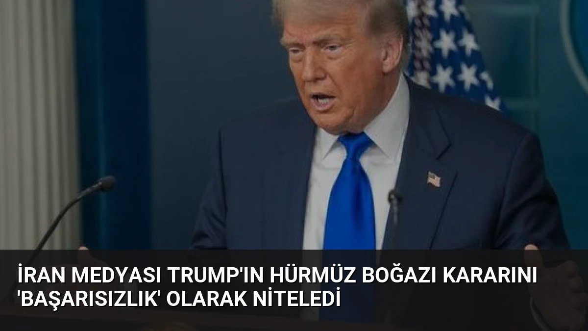 İran Medyası Trump’ın Hürmüz Boğazı Kararını ‘Başarısızlık’ Olarak Niteledi