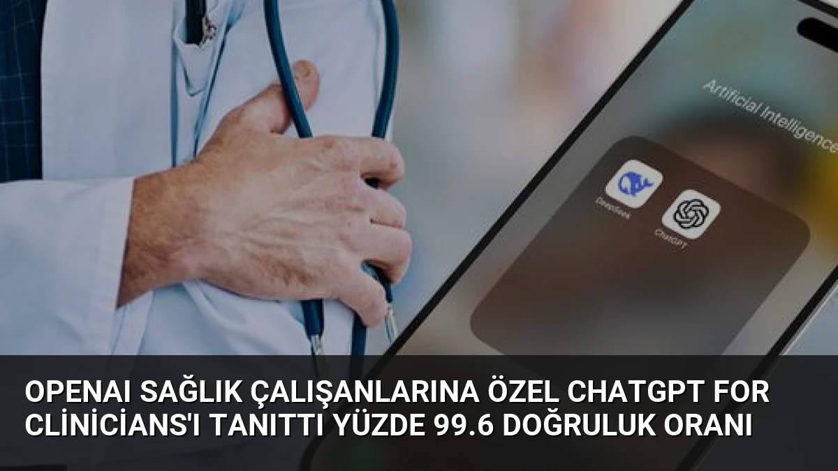 OpenAI Sağlık Çalışanlarına Özel ChatGPT for Clinicians’ı Tanıttı Yüzde 99.6 Doğruluk Oranı