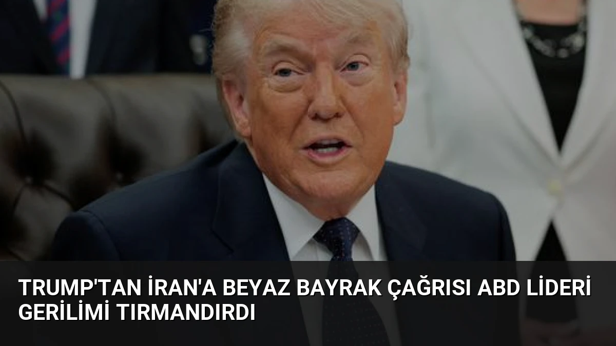 Trump’tan İran’a Beyaz Bayrak Çağrısı ABD Lideri Gerilimi Tırmandırdı