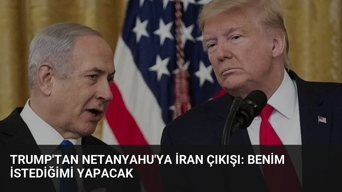 Trump’tan Netanyahu’ya İran Çıkışı: Benim İstediğimi Yapacak