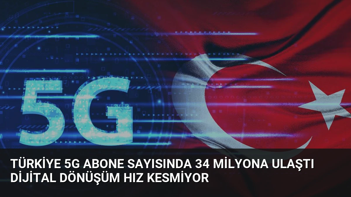 Türkiye 5G Abone Sayısında 34 Milyona Ulaştı Dijital Dönüşüm Hız Kesmiyor