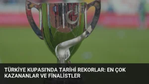 Türkiye Kupası’nda Tarihi Rekorlar: En Çok Kazananlar ve Finalistler