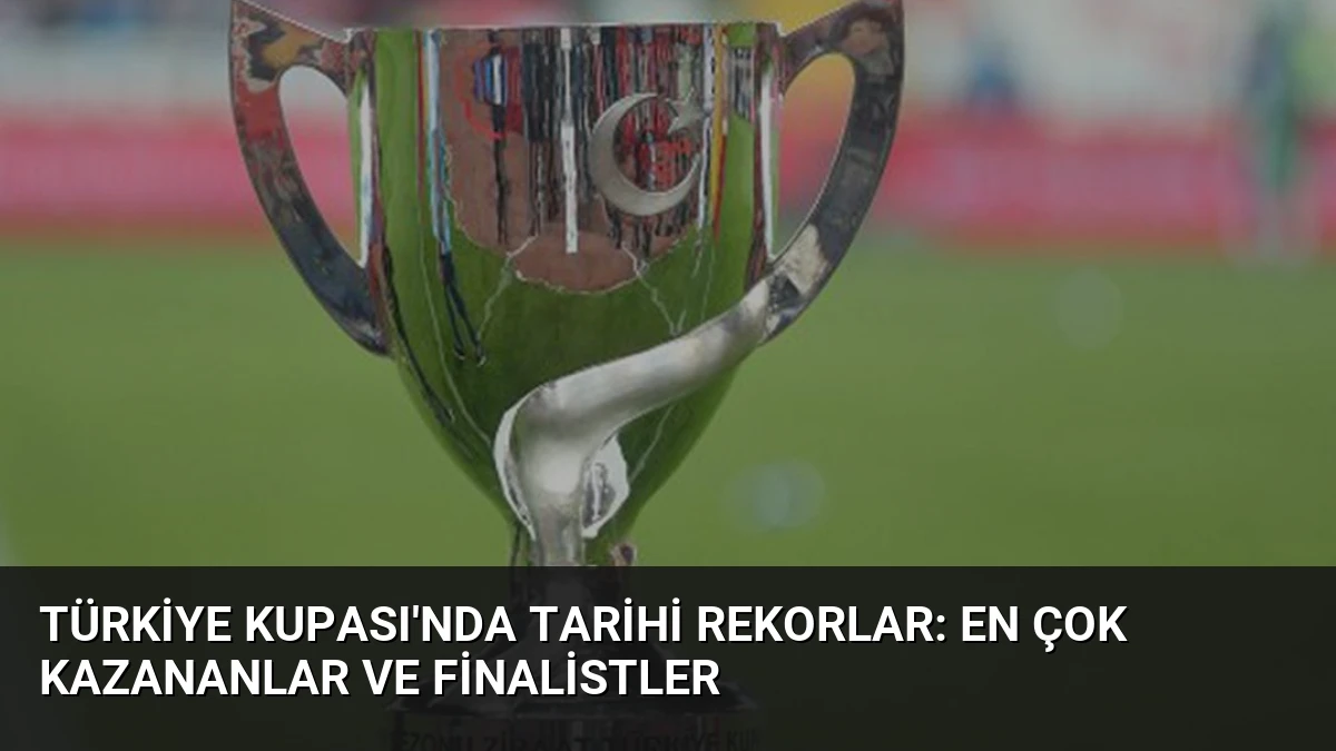 Türkiye Kupası’nda Tarihi Rekorlar: En Çok Kazananlar ve Finalistler