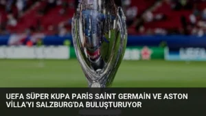 UEFA Süper Kupa Paris Saint Germain ve Aston Villa’yı Salzburg’da Buluşturuyor