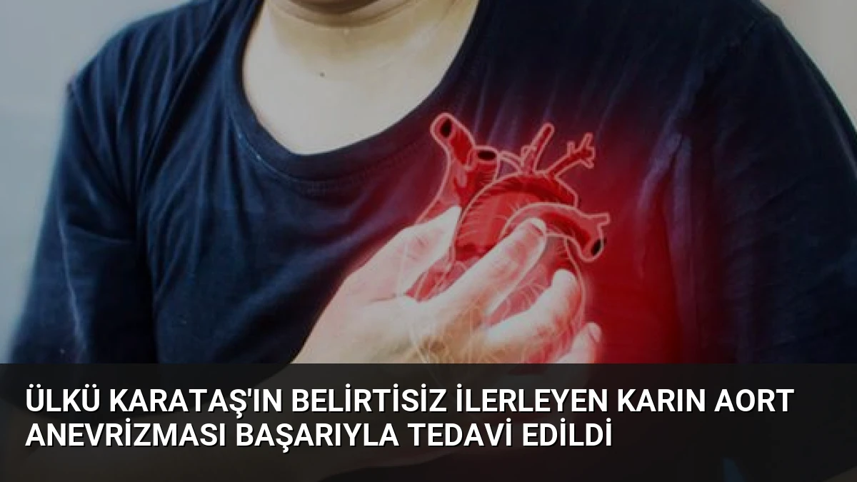 Ülkü Karataş’ın Belirtisiz İlerleyen Karın Aort Anevrizması Başarıyla Tedavi Edildi