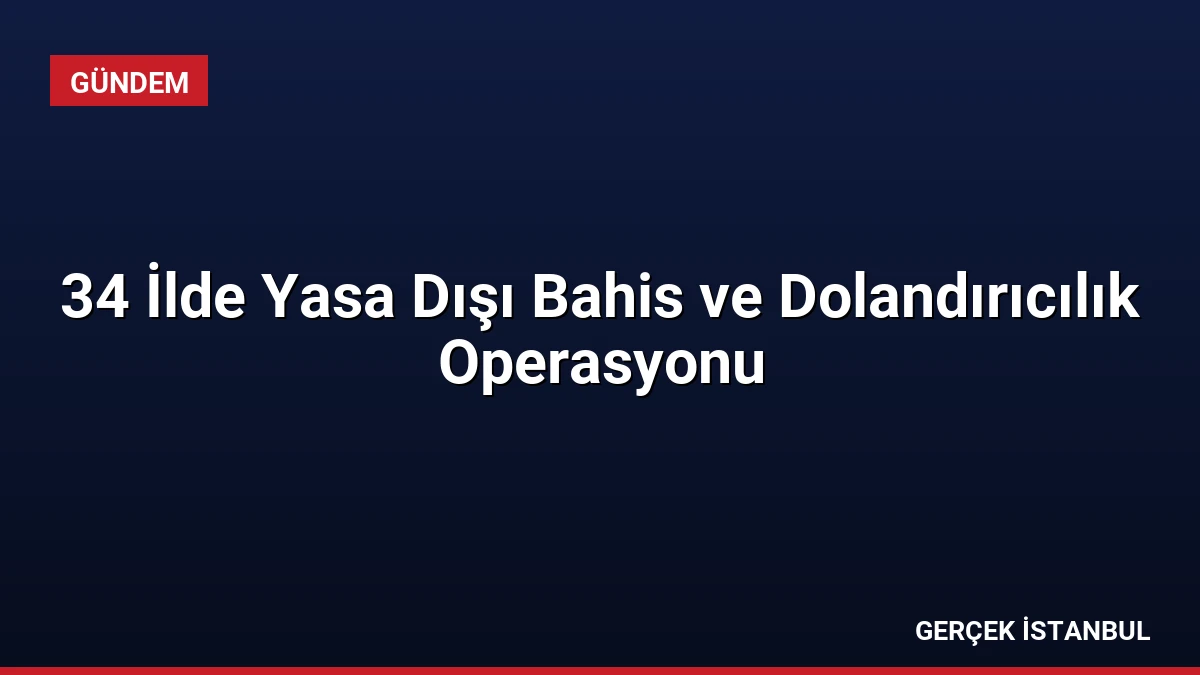 34 İlde Yasa Dışı Bahis ve Dolandırıcılık Operasyonu