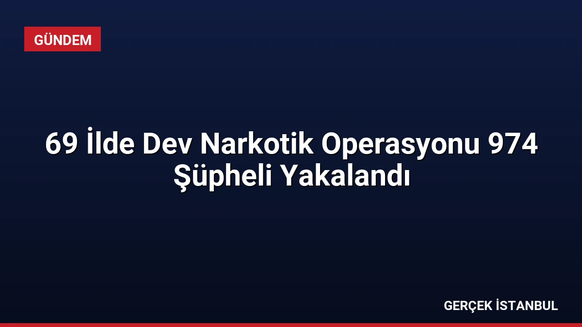 69 İlde Dev Narkotik Operasyonu 974 Şüpheli Yakalandı