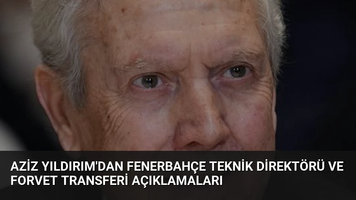 Aziz Yıldırım’dan Fenerbahçe Teknik Direktörü ve Forvet Transferi Açıklamaları