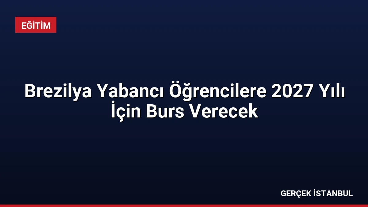 Brezilya Yabancı Öğrencilere 2027 Yılı İçin Burs Verecek
