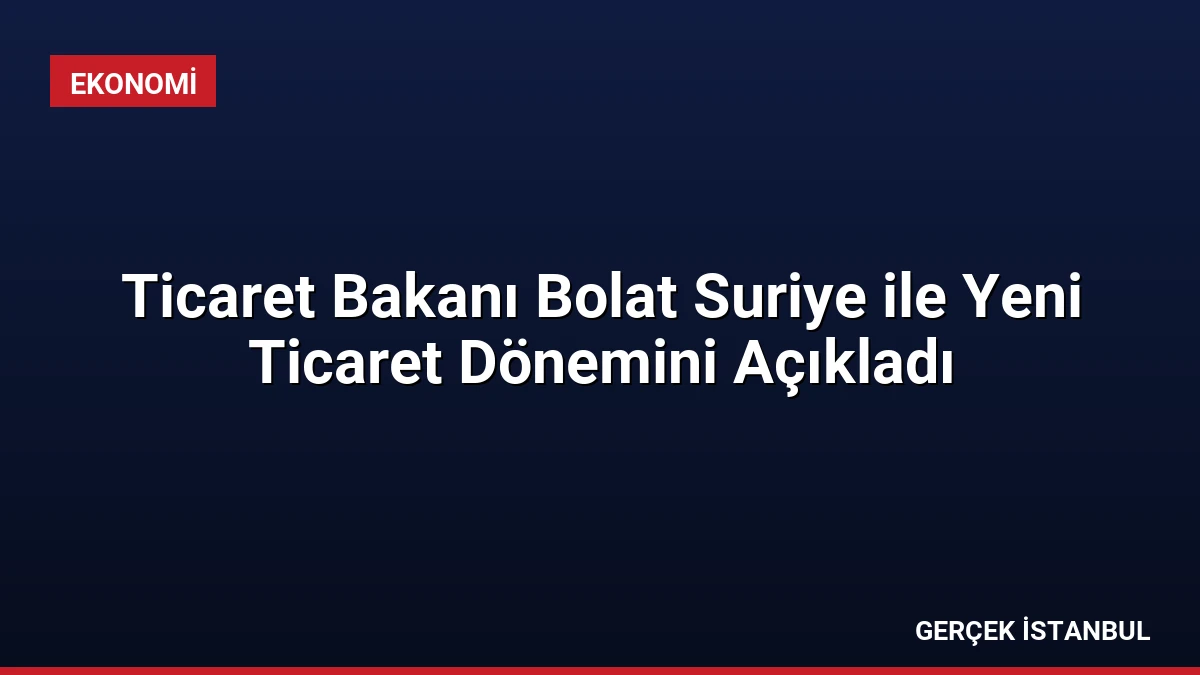 Ticaret Bakanı Bolat Suriye ile Yeni Ticaret Dönemini Açıkladı