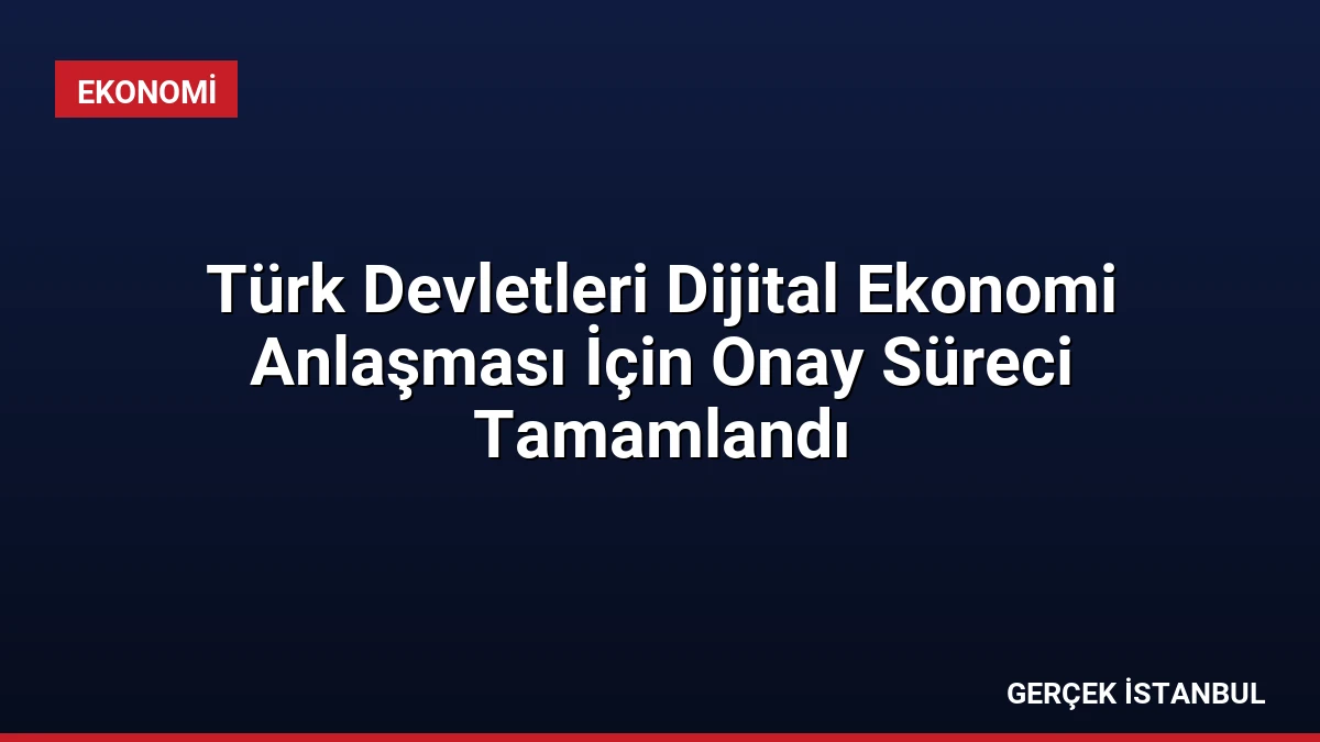 Türk Devletleri Dijital Ekonomi Anlaşması İçin Onay Süreci Tamamlandı