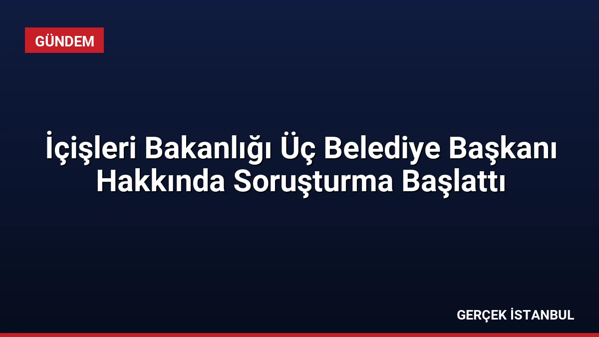 İçişleri Bakanlığı Üç Belediye Başkanı Hakkında Soruşturma Başlattı