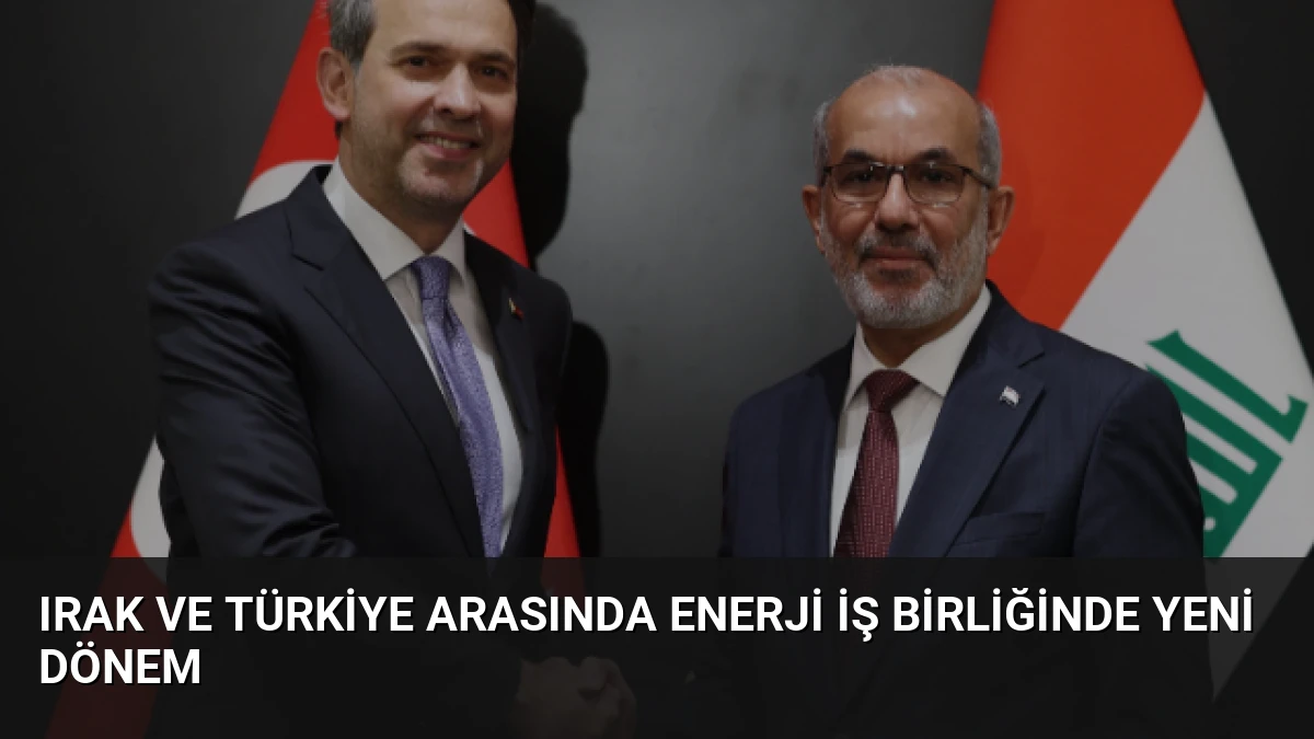 Irak ve Türkiye Arasında Enerji İş Birliğinde Yeni Dönem